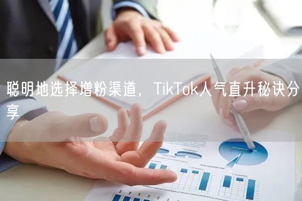聪明地选择增粉渠道，TikTok人气直升秘诀分享