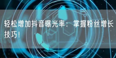 轻松增加抖音曝光率：掌握粉丝增长技巧！