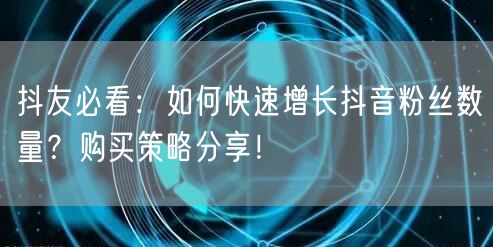 抖友必看：如何快速增长抖音粉丝数量？购买策略分享！