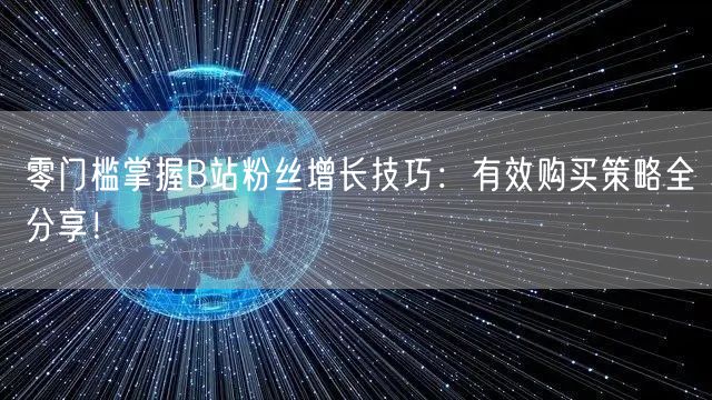 零门槛掌握B站粉丝增长技巧：有效购买策略全分享！