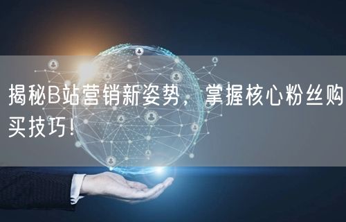 揭秘B站营销新姿势，掌握核心粉丝购买技巧！