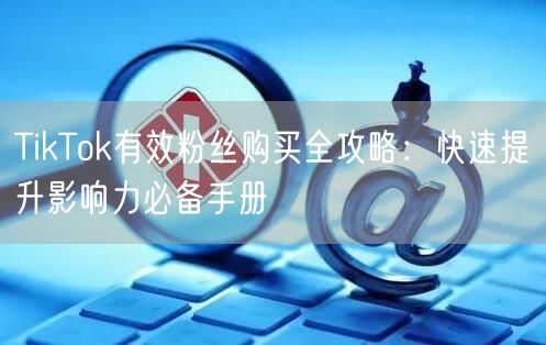 TikTok有效粉丝购买全攻略：快速提升影响力必备手册