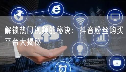 解锁热门视频的秘诀：抖音粉丝购买平台大揭秘