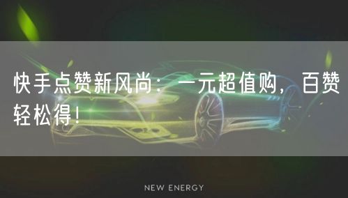 快手点赞新风尚：一元超值购，百赞轻松得！