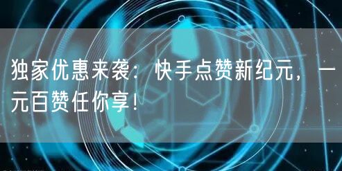 独家优惠来袭：快手点赞新纪元，一元百赞任你享！