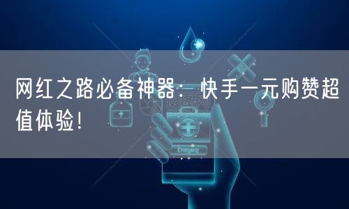 网红之路必备神器：快手一元购赞超值体验！