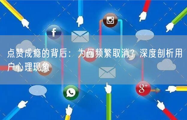 点赞成瘾的背后：为何频繁取消？深度剖析用户心理现象