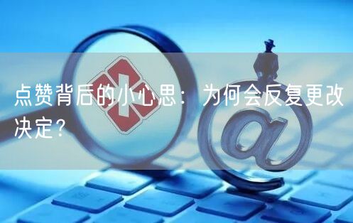 点赞背后的小心思：为何会反复更改决定？