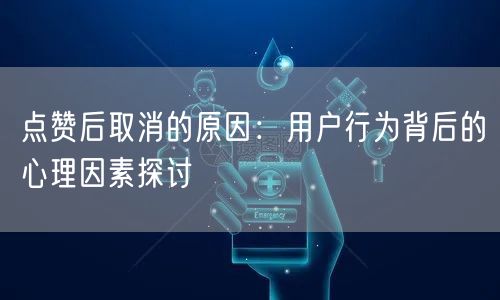 点赞后取消的原因：用户行为背后的心理因素探讨