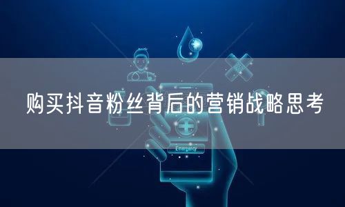 购买抖音粉丝背后的营销战略思考