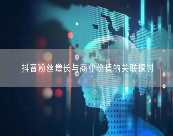 抖音粉丝增长与商业价值的关联探讨