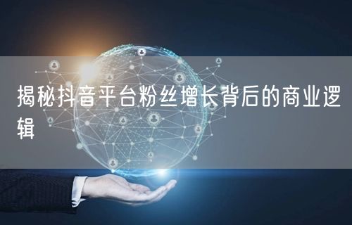 揭秘抖音平台粉丝增长背后的商业逻辑