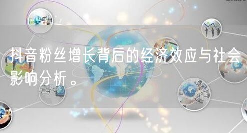 抖音粉丝增长背后的经济效应与社会影响分析。