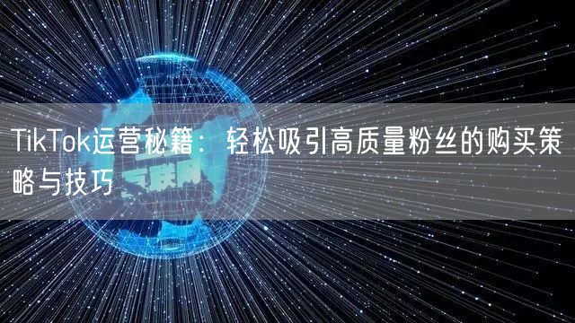 TikTok运营秘籍：轻松吸引高质量粉丝的购买策略与技巧