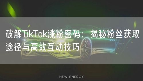 破解TikTok涨粉密码：揭秘粉丝获取途径与高效互动技巧