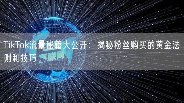 TikTok流量秘籍大公开：揭秘粉丝购买的黄金法则和技巧