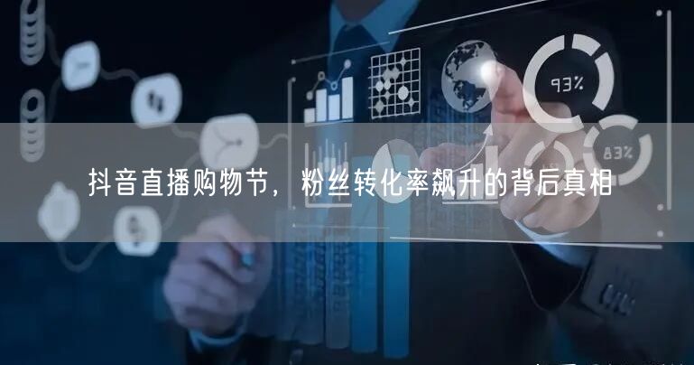 抖音直播购物节，粉丝转化率飙升的背后真相