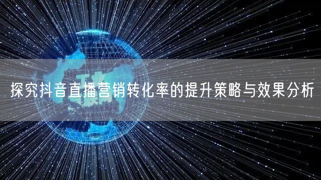 探究抖音直播营销转化率的提升策略与效果分析