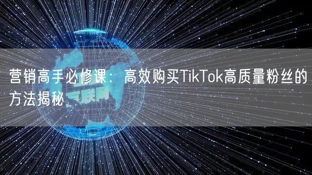 营销高手必修课：高效购买TikTok高质量粉丝的方法揭秘