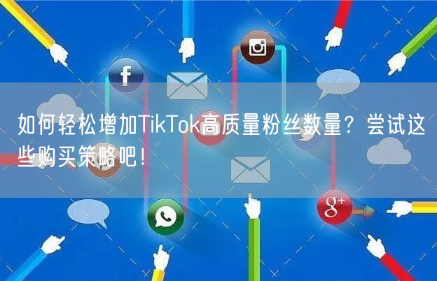 如何轻松增加TikTok高质量粉丝数量？尝试这些购买策略吧！