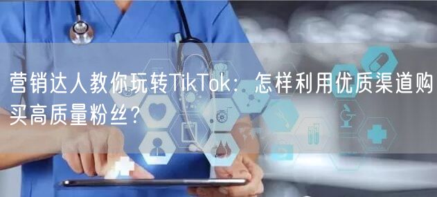 营销达人教你玩转TikTok：怎样利用优质渠道购买高质量粉丝？