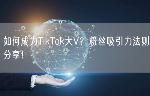 如何成为TikTok大V？粉丝吸引力法则分享！
