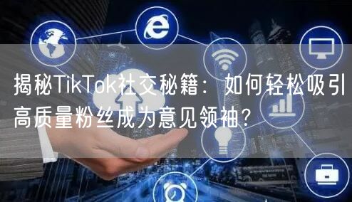揭秘TikTok社交秘籍：如何轻松吸引高质量粉丝成为意见领袖？