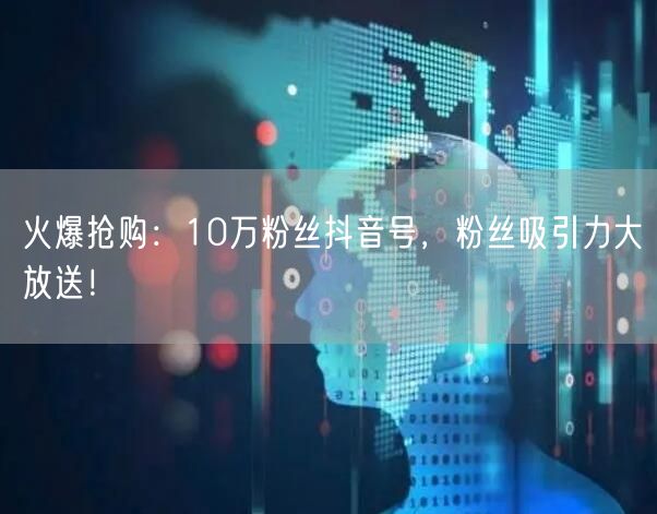 火爆抢购：10万粉丝抖音号，粉丝吸引力大放送！