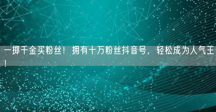 一掷千金买粉丝！拥有十万粉丝抖音号，轻松成为人气王！