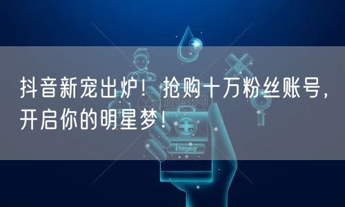 抖音新宠出炉！抢购十万粉丝账号，开启你的明星梦！