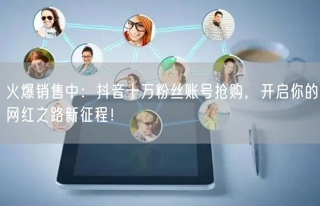 火爆销售中：抖音十万粉丝账号抢购，开启你的网红之路新征程！