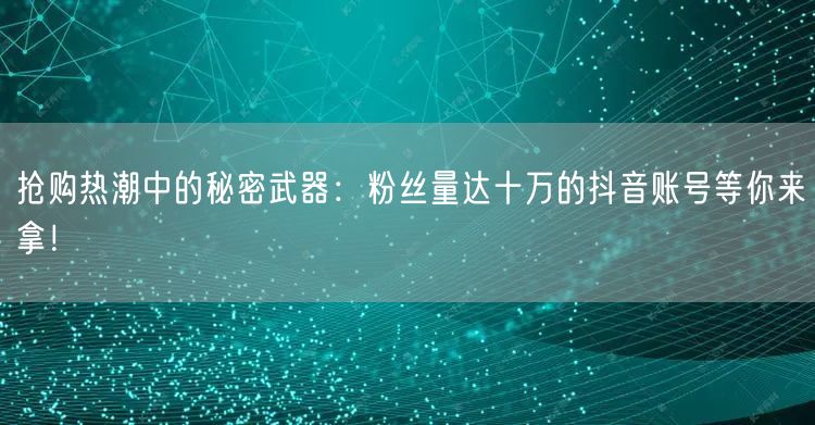 抢购热潮中的秘密武器：粉丝量达十万的抖音账号等你来拿！