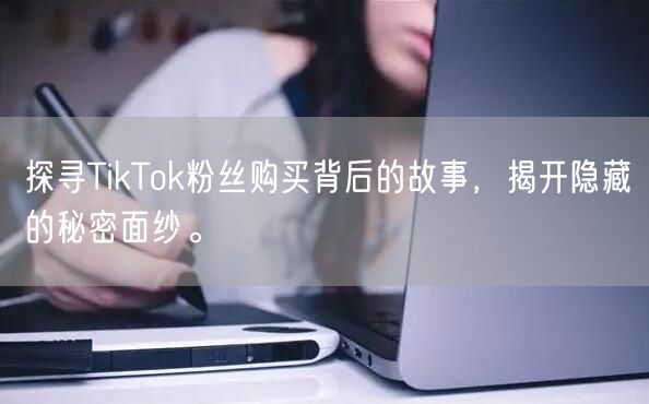 探寻TikTok粉丝购买背后的故事，揭开隐藏的秘密面纱。