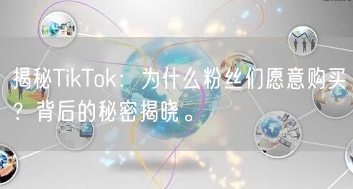 揭秘TikTok：为什么粉丝们愿意购买？背后的秘密揭晓。