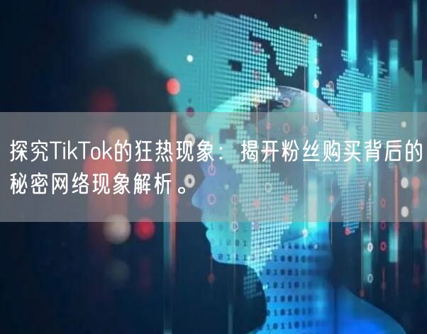 探究TikTok的狂热现象：揭开粉丝购买背后的秘密网络现象解析。