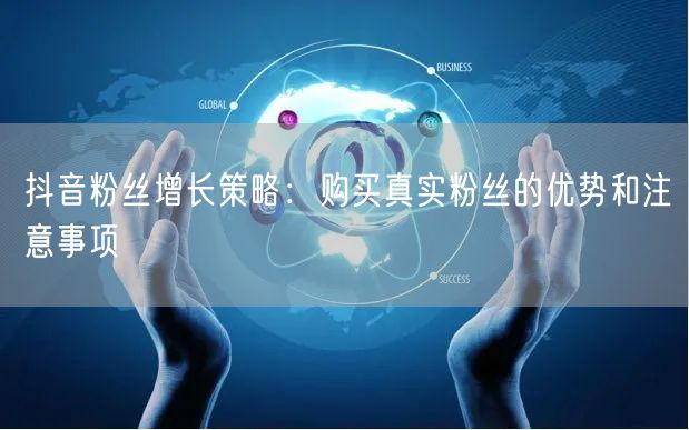 抖音粉丝增长策略：购买真实粉丝的优势和注意事项
