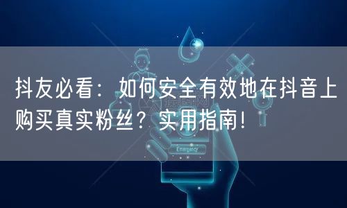 抖友必看：如何安全有效地在抖音上购买真实粉丝？实用指南！