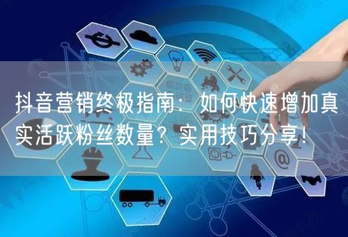 抖音营销终极指南：如何快速增加真实活跃粉丝数量？实用技巧分享！