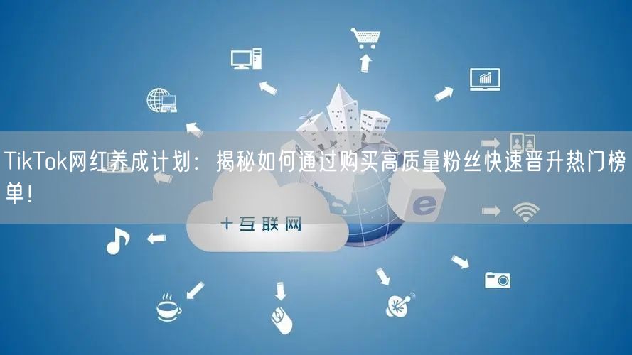 TikTok网红养成计划：揭秘如何通过购买高质量粉丝快速晋升热门榜单！