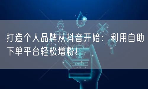 打造个人品牌从抖音开始：利用自助下单平台轻松增粉！