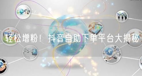 轻松增粉！抖音自助下单平台大揭秘
