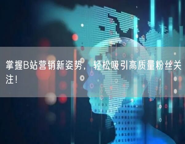 掌握B站营销新姿势，轻松吸引高质量粉丝关注！