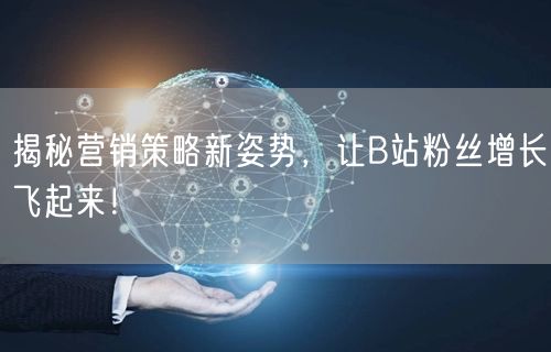 揭秘营销策略新姿势，让B站粉丝增长飞起来！