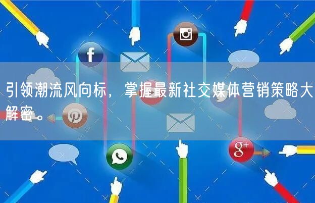 引领潮流风向标，掌握最新社交媒体营销策略大解密。