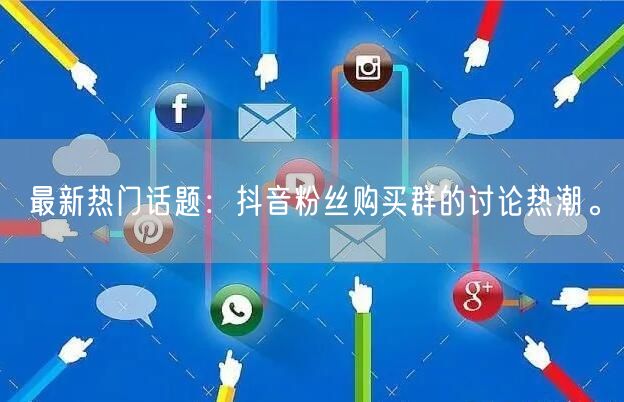 最新热门话题：抖音粉丝购买群的讨论热潮。