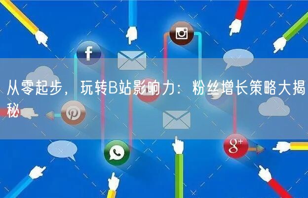 从零起步，玩转B站影响力：粉丝增长策略大揭秘