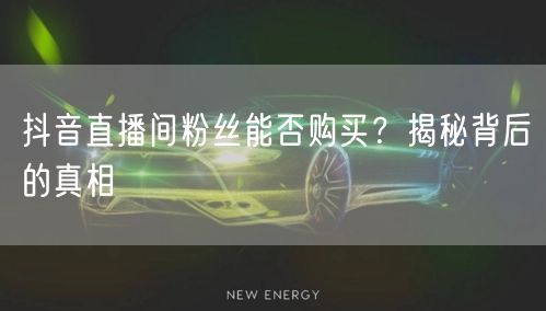 抖音直播间粉丝能否购买？揭秘背后的真相
