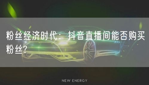 粉丝经济时代：抖音直播间能否购买粉丝?