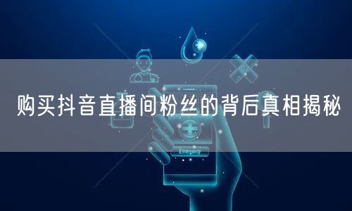 购买抖音直播间粉丝的背后真相揭秘