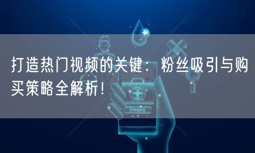 打造热门视频的关键：粉丝吸引与购买策略全解析！